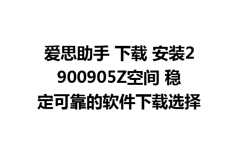 爱思助手 下载 安装2900905Z空间 稳定可靠的软件下载选择