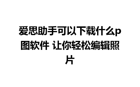 爱思助手可以下载什么p图软件 让你轻松编辑照片