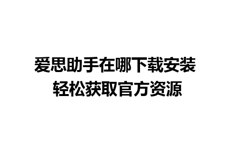 爱思助手在哪下载安装 轻松获取官方资源