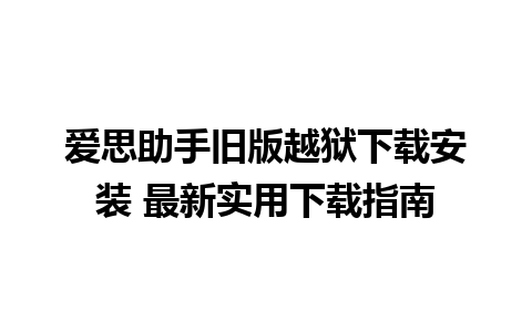 爱思助手旧版越狱下载安装 最新实用下载指南