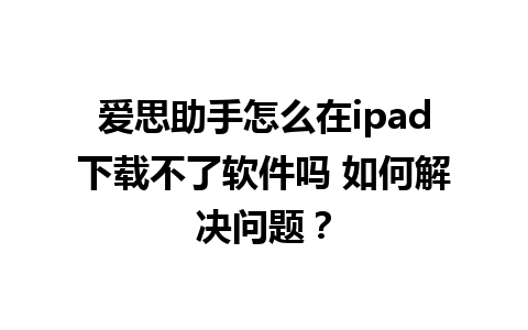 爱思助手怎么在ipad下载不了软件吗 如何解决问题？