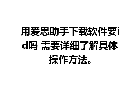 用爱思助手下载软件要id吗 需要详细了解具体操作方法。