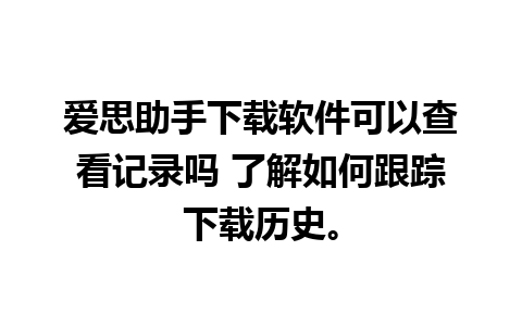 爱思助手下载软件可以查看记录吗 了解如何跟踪下载历史。