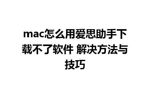 mac怎么用爱思助手下载不了软件 解决方法与技巧