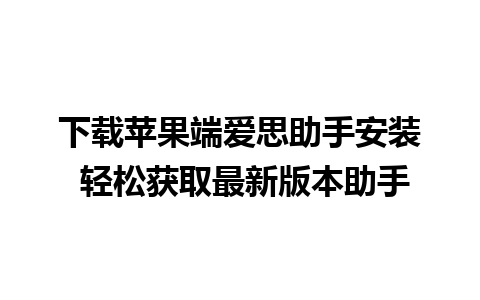 下载苹果端爱思助手安装 轻松获取最新版本助手