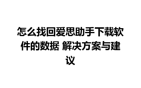 怎么找回爱思助手下载软件的数据 解决方案与建议