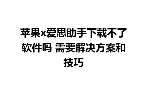 苹果x爱思助手下载不了软件吗 需要解决方案和技巧