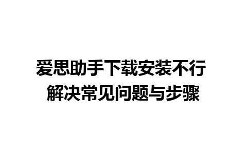 爱思助手下载安装不行 解决常见问题与步骤