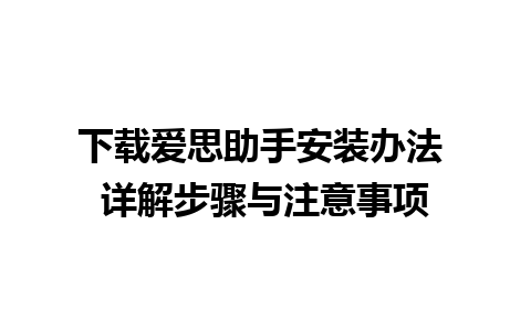 下载爱思助手安装办法 详解步骤与注意事项