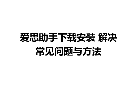 爱思助手下载安装 解决常见问题与方法