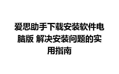 爱思助手下载安装软件电脑版 解决安装问题的实用指南