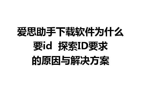 爱思助手下载软件为什么要id  探索ID要求的原因与解决方案