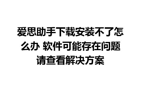 爱思助手下载安装不了怎么办 软件可能存在问题请查看解决方案