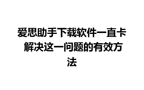 爱思助手下载软件一直卡 解决这一问题的有效方法