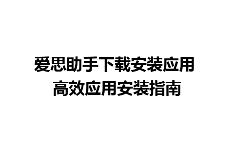 爱思助手下载安装应用 高效应用安装指南