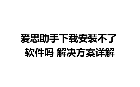 爱思助手下载安装不了 软件吗 解决方案详解