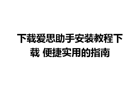 下载爱思助手安装教程下载 便捷实用的指南