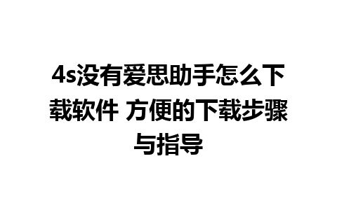 4s没有爱思助手怎么下载软件 方便的下载步骤与指导