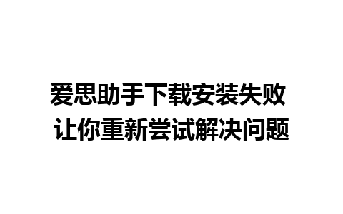 爱思助手下载安装失败 让你重新尝试解决问题