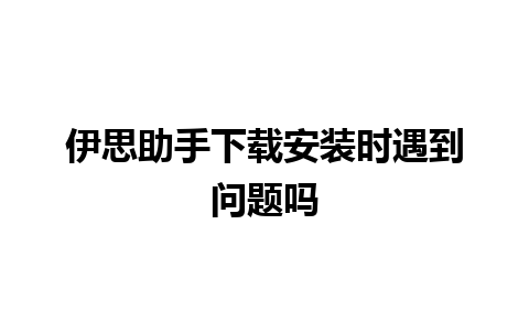 伊思助手下载安装时遇到问题吗