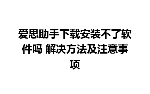 爱思助手下载安装不了软件吗 解决方法及注意事项