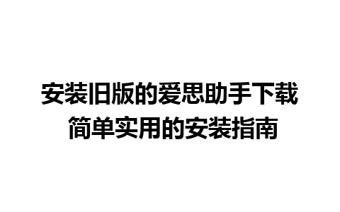 安装旧版的爱思助手下载 简单实用的安装指南