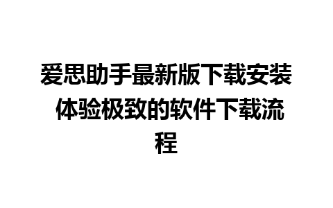 爱思助手最新版下载安装 体验极致的软件下载流程