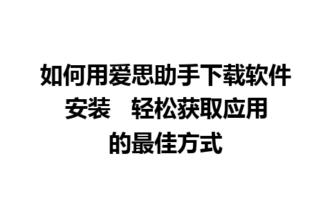 如何用爱思助手下载软件安装   轻松获取应用的最佳方式