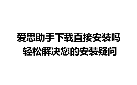 爱思助手下载直接安装吗 轻松解决您的安装疑问