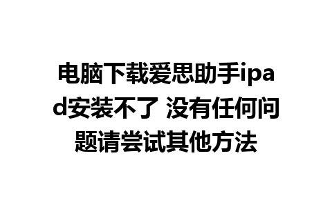 电脑下载爱思助手ipad安装不了 没有任何问题请尝试其他方法