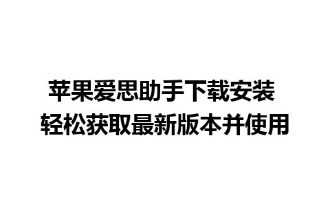 苹果爱思助手下载安装 轻松获取最新版本并使用