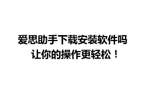 爱思助手下载安装软件吗 让你的操作更轻松！