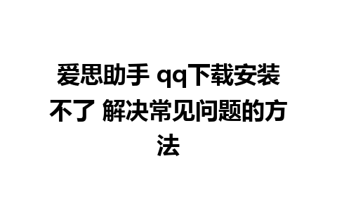 爱思助手 qq下载安装不了 解决常见问题的方法