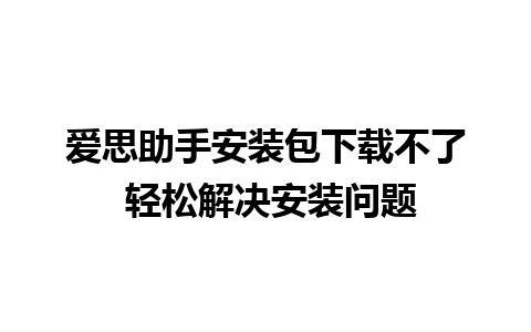 爱思助手安装包下载不了 轻松解决安装问题