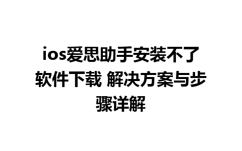 ios爱思助手安装不了软件下载 解决方案与步骤详解