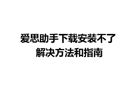 爱思助手下载安装不了 解决方法和指南