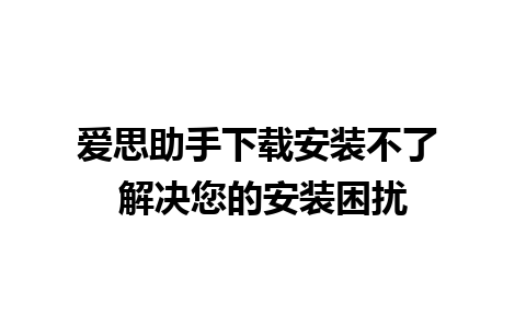 爱思助手下载安装不了 解决您的安装困扰