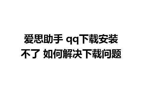 爱思助手 qq下载安装不了 如何解决下载问题