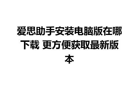 爱思助手安装电脑版在哪下载 更方便获取最新版本