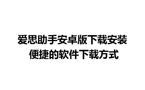 爱思助手安卓版下载安装 便捷的软件下载方式