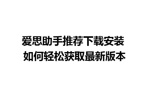 爱思助手推荐下载安装 如何轻松获取最新版本